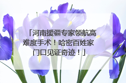 河南援疆专家领航高难度手术！哈密百姓家门口见证奇迹！