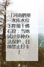 河南鹤壁一水库水位下降现千佛石窟：当地试过多种办法保护，目前禁止打卡