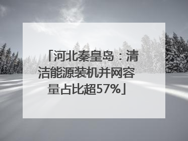 河北秦皇岛：清洁能源装机并网容量占比超57%