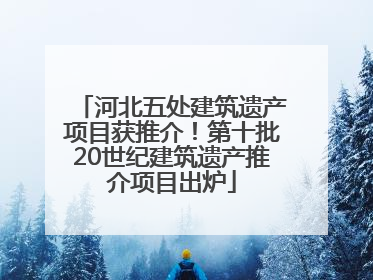 河北五处建筑遗产项目获推介！第十批20世纪建筑遗产推介项目出炉