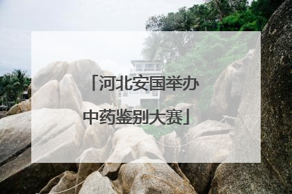 河北安国举办中药鉴别大赛