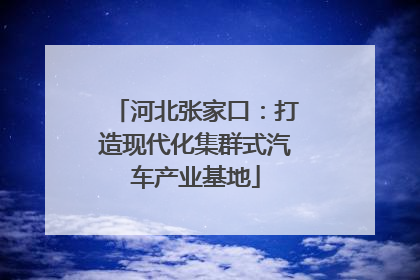 河北张家口：打造现代化集群式汽车产业基地