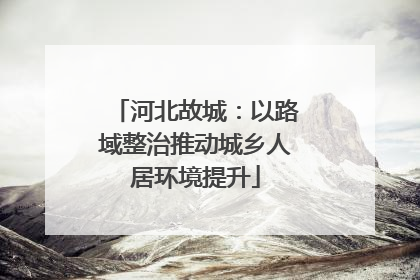 河北故城：以路域整治推动城乡人居环境提升
