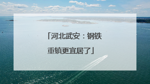 河北武安：钢铁重镇更宜居了