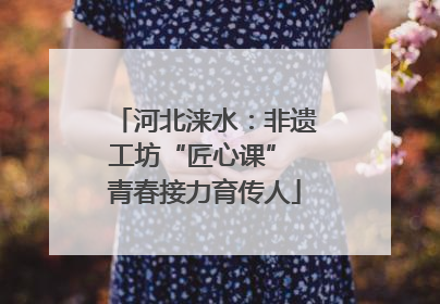 河北涞水：非遗工坊“匠心课” 青春接力育传人