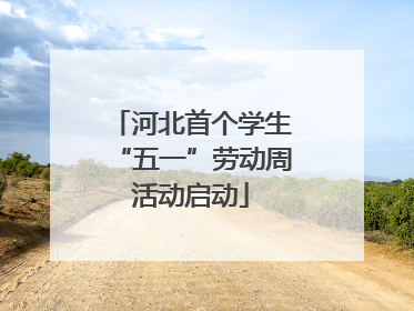 河北首个学生“五一”劳动周活动启动