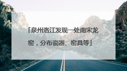 泉州洛江发现一处南宋龙窑，分布瓷器、窑具等
