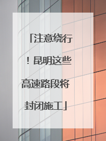 注意绕行！昆明这些高速路段将封闭施工