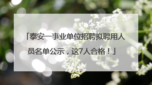 泰安一事业单位招聘拟聘用人员名单公示，这7人合格！