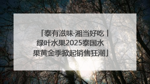 泰有滋味·湘当好吃丨绿叶水果2025泰国水果黄金季掀起销售狂潮