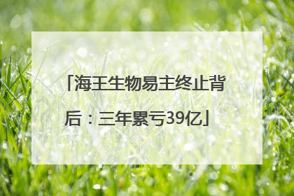 海王生物易主终止背后：三年累亏39亿