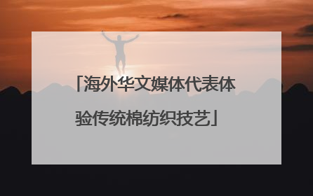 海外华文媒体代表体验传统棉纺织技艺