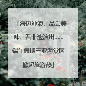 海边冲浪、品尝美味、看非遗演出……端午假期三亚海棠区掀起旅游热