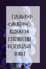 济南市中心医院中心院区6月6日爱眼日眼科义诊活动来啦