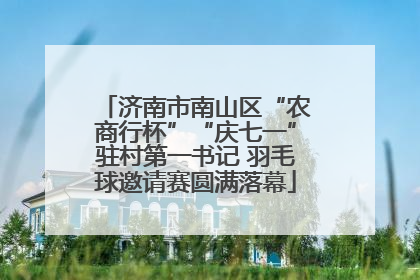 济南市南山区“农商行杯”“庆七一”驻村第一书记 羽毛球邀请赛圆满落幕