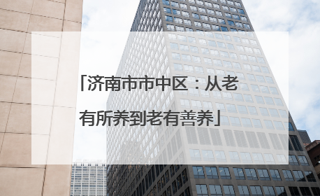 济南市市中区：从老有所养到老有善养
