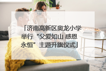 济南高新区奥龙小学举行“父爱如山 感恩永恒”主题升旗仪式