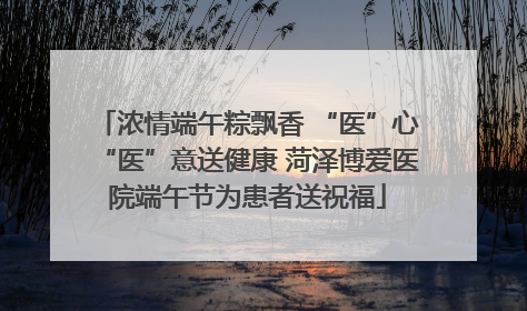 浓情端午粽飘香 “医”心“医”意送健康 菏泽博爱医院端午节为患者送祝福