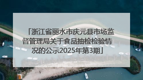 浙江省丽水市庆元县市场监督管理局关于食品抽检检验情况的公示2025年第3期