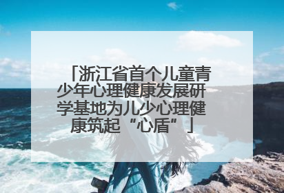 浙江省首个儿童青少年心理健康发展研学基地为儿少心理健康筑起“心盾”