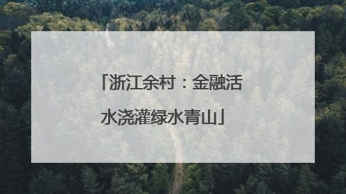 浙江余村：金融活水浇灌绿水青山
