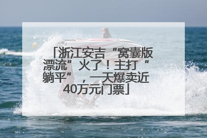 浙江安吉“窝囊版漂流”火了！主打“躺平”，一天爆卖近40万元门票