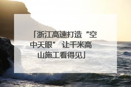 浙江高速打造“空中天眼” 让千米高山施工看得见
