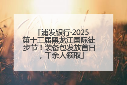 浦发银行·2025第十三届黑龙江国际徒步节！装备包发放首日，千余人领取