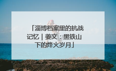 淄博档案里的抗战记忆｜姜文：黑铁山下的烽火岁月