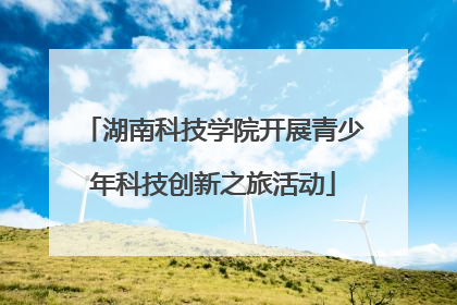 湖南科技学院开展青少年科技创新之旅活动