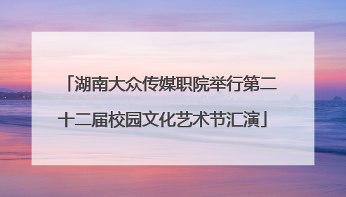 湖南大众传媒职院举行第二十二届校园文化艺术节汇演