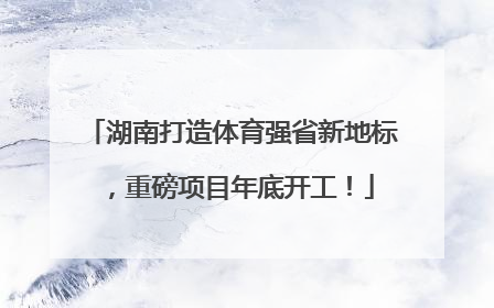 湖南打造体育强省新地标，重磅项目年底开工！