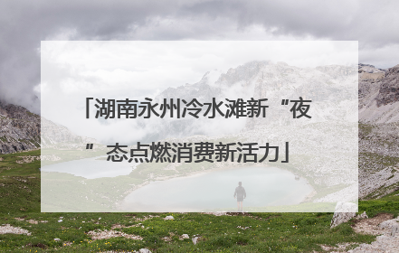 湖南永州冷水滩新“夜”态点燃消费新活力