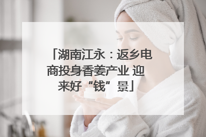 湖南江永：返乡电商投身香姜产业 迎来好“钱”景