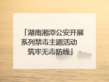 湖南湘潭公安开展系列禁毒主题活动 筑牢无毒防线