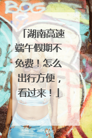 湖南高速端午假期不免费！怎么出行方便，看过来！