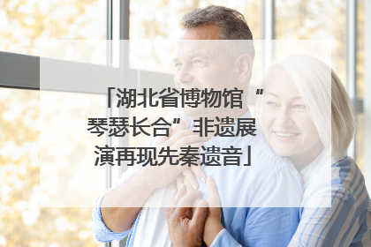 湖北省博物馆“琴瑟长合”非遗展演再现先秦遗音