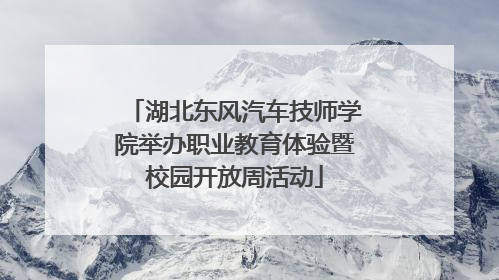 湖北东风汽车技师学院举办职业教育体验暨校园开放周活动