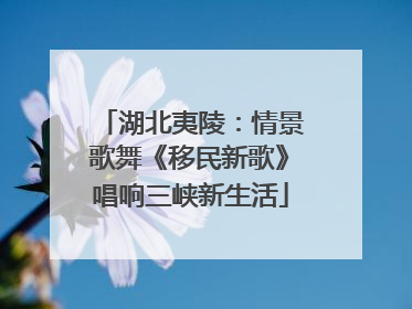 湖北夷陵：情景歌舞《移民新歌》唱响三峡新生活