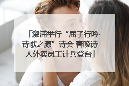 溆浦举行“屈子行吟·诗歌之源”诗会 春晚诗人外卖员王计兵登台
