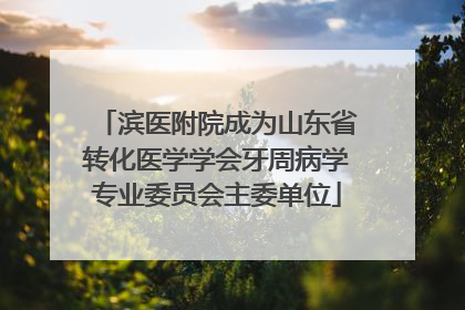 滨医附院成为山东省转化医学学会牙周病学专业委员会主委单位
