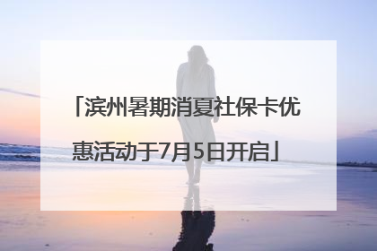 滨州暑期消夏社保卡优惠活动于7月5日开启