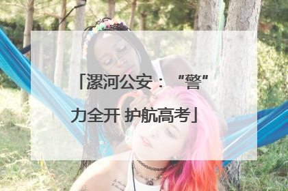 漯河公安：“警”力全开 护航高考
