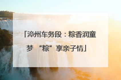 漳州车务段：粽香润童梦 “粽”享亲子情