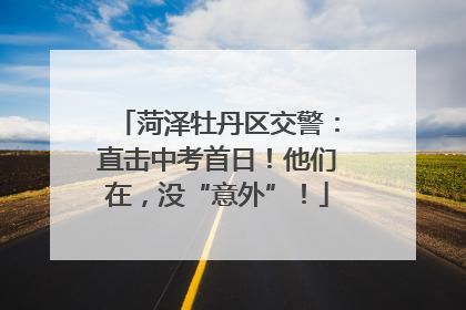 菏泽牡丹区交警：直击中考首日！他们在，没“意外”！