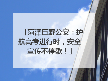 菏泽巨野公安：护航高考进行时，安全宣传不停歇！
