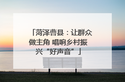 菏泽曹县：让群众做主角 唱响乡村振兴“好声音”