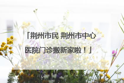 荆州市民 荆州市中心医院门诊搬新家啦！