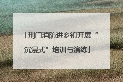 荆门消防进乡镇开展“沉浸式”培训与演练