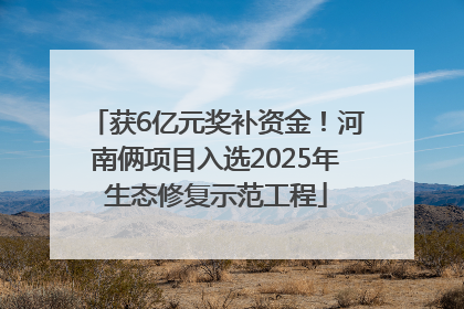 获6亿元奖补资金！河南俩项目入选2025年生态修复示范工程